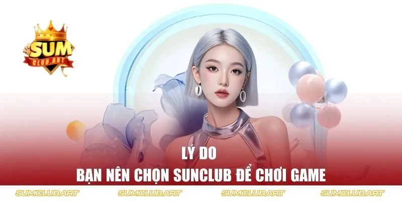 Lý do bạn nên chọn Sunclub để chơi game